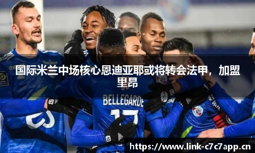 国际米兰中场核心恩迪亚耶或将转会法甲，加盟里昂