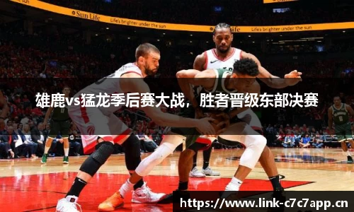 雄鹿vs猛龙季后赛大战，胜者晋级东部决赛