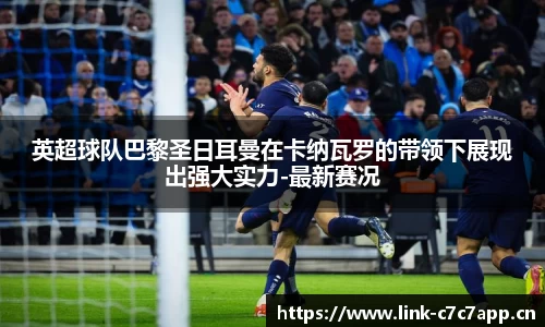 英超球队巴黎圣日耳曼在卡纳瓦罗的带领下展现出强大实力-最新赛况