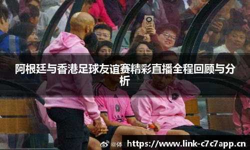阿根廷与香港足球友谊赛精彩直播全程回顾与分析