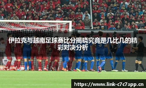 伊拉克与越南足球赛比分揭晓究竟是几比几的精彩对决分析